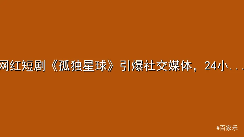 网红短剧《孤独星球》引爆社交媒体，24小时播放量突破5000万
