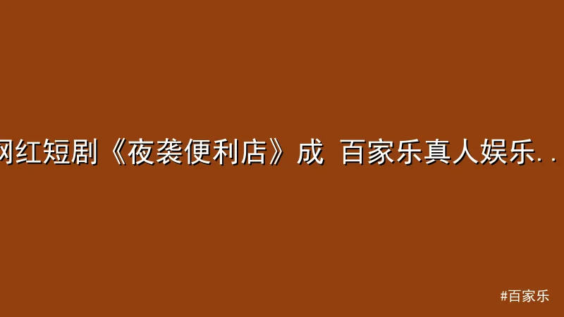 网红短剧《夜袭便利店》成 百家乐真人娱乐 话题焦点：剧情反转引爆热搜
